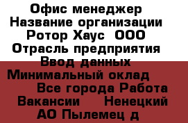 Офис-менеджер › Название организации ­ Ротор Хаус, ООО › Отрасль предприятия ­ Ввод данных › Минимальный оклад ­ 18 000 - Все города Работа » Вакансии   . Ненецкий АО,Пылемец д.